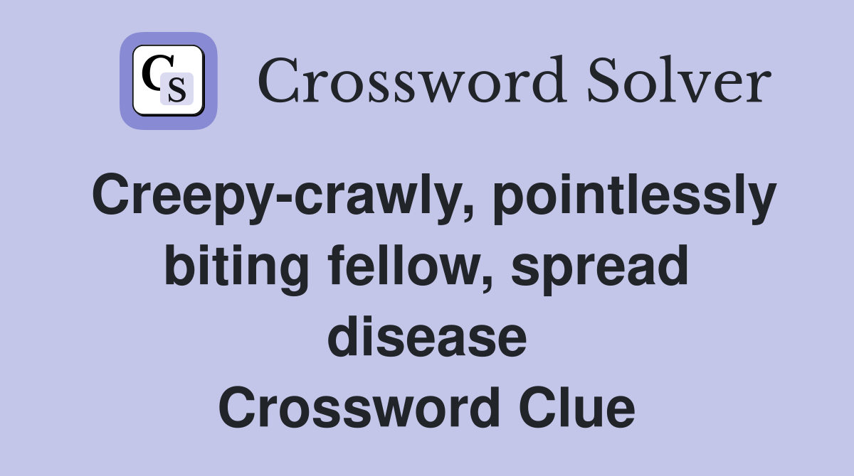 Creepycrawly, pointlessly biting fellow, spread disease Crossword